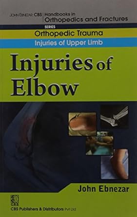 John Ebnezar CBS Handbooks in Orthopedics and Fractures: Orthopedic Trauma: Injuries of Upper Limb :Injuries of Elbow