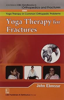 John Ebnezar CBS Handbooks in Orthopedics and Fractures: Yoga Therapy in Common Orthopedic Problems  : Yoga Therapy for Fractures